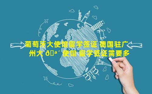 葡萄牙大使馆留学签证 德国驻广州大 🪴 使馆 留学签证需要多久 🐋